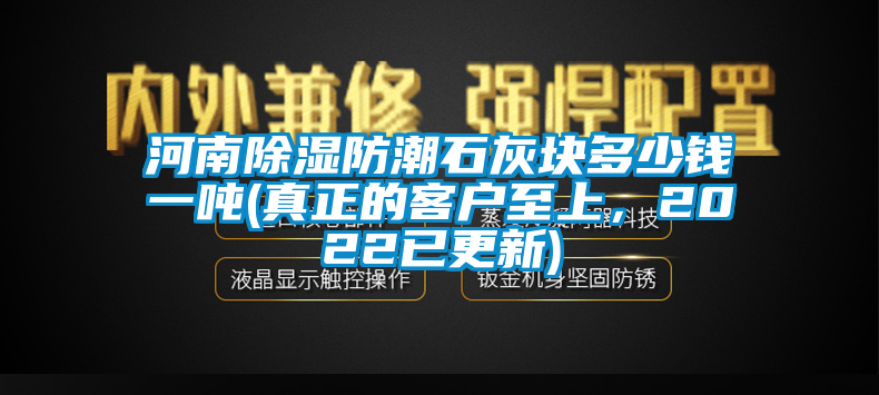 河南除濕防潮石灰塊多少錢一噸(真正的客戶至上，2022已更新)