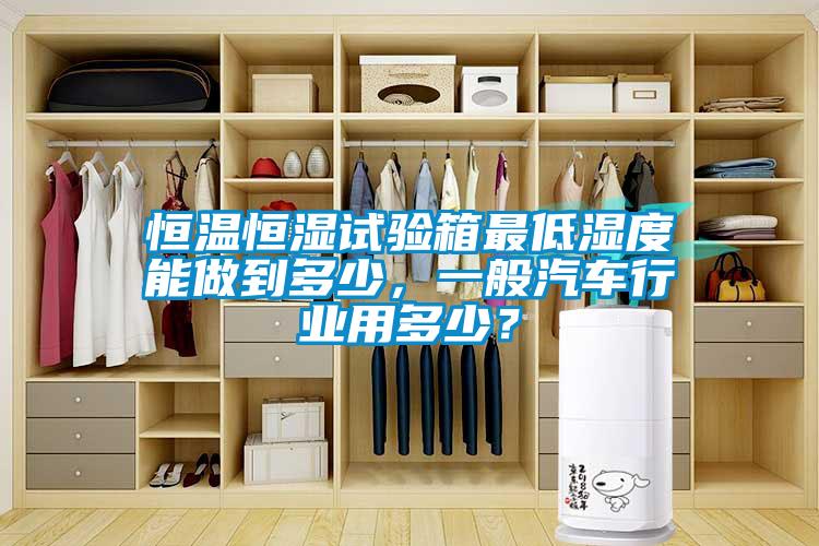 恒溫恒濕試驗(yàn)箱最低濕度能做到多少，一般汽車行業(yè)用多少？