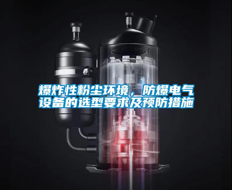 爆炸性粉塵環(huán)境，防爆電氣設(shè)備的選型要求及預(yù)防措施