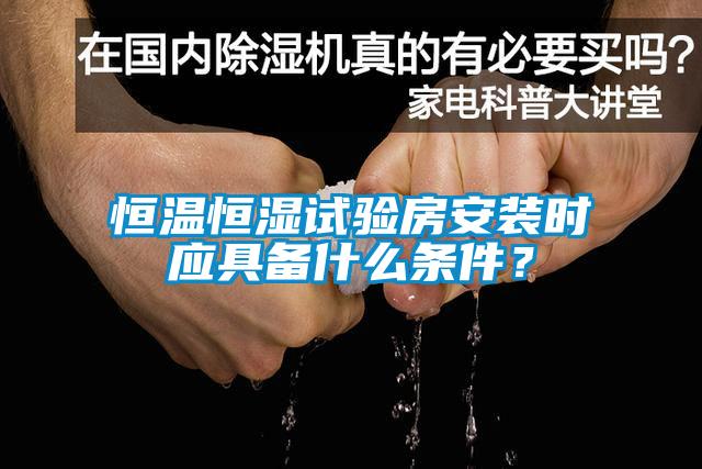 恒溫恒濕試驗(yàn)房安裝時(shí)應(yīng)具備什么條件？