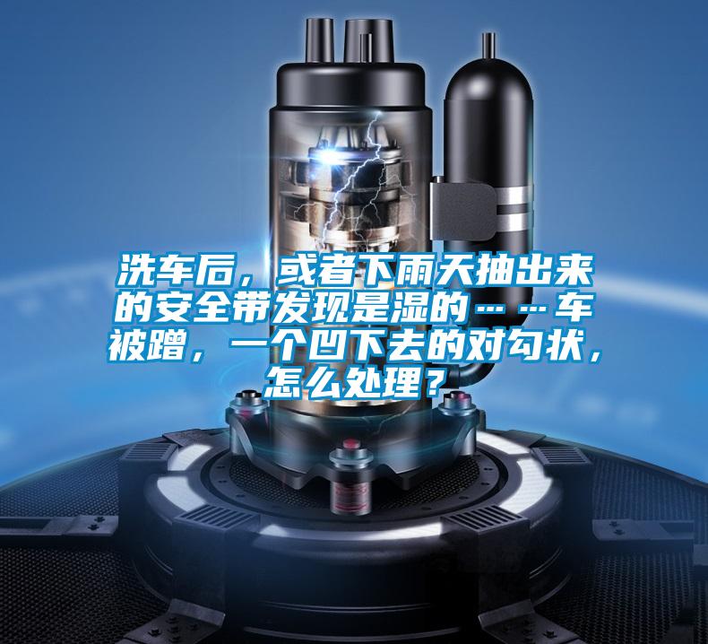 洗車后，或者下雨天抽出來(lái)的安全帶發(fā)現(xiàn)是濕的……車被蹭，一個(gè)凹下去的對(duì)勾狀，怎么處理？