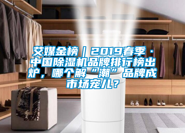 艾媒金榜｜2019春季·中國除濕機品牌排行榜出爐，哪個解“潮”品牌成市場寵兒？