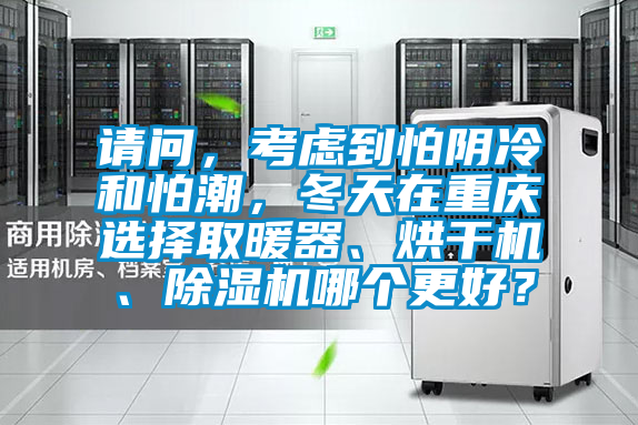 請(qǐng)問(wèn)，考慮到怕陰冷和怕潮，冬天在重慶選擇取暖器、烘干機(jī)、除濕機(jī)哪個(gè)更好？