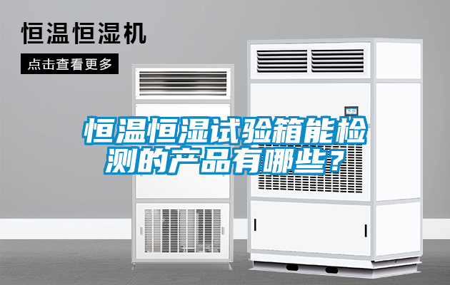 恒溫恒濕試驗箱能檢測的產(chǎn)品有哪些？