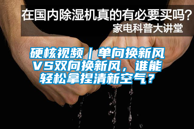 硬核視頻｜單向換新風(fēng)VS雙向換新風(fēng)，誰(shuí)能輕松拿捏清新空氣？