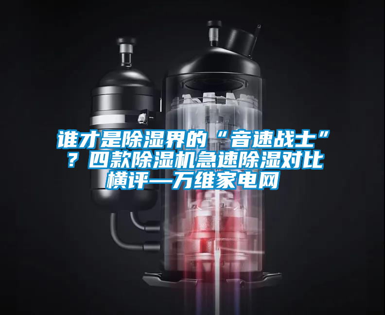 誰才是除濕界的“音速戰(zhàn)士”？四款除濕機(jī)急速除濕對比橫評—萬維家電網(wǎng)