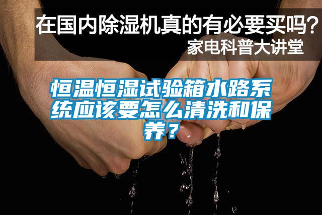 恒溫恒濕試驗(yàn)箱水路系統(tǒng)應(yīng)該要怎么清洗和保養(yǎng)？