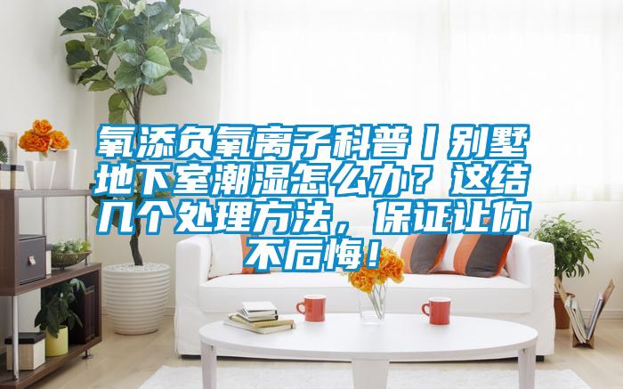 氧添負(fù)氧離子科普丨別墅地下室潮濕怎么辦？這結(jié)幾個(gè)處理方法，保證讓你不后悔！
