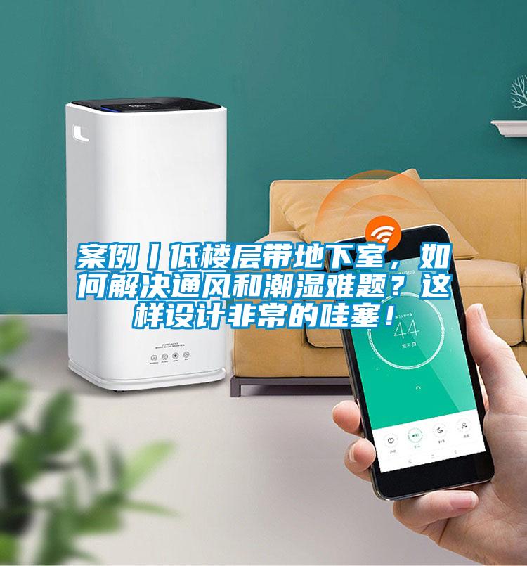 案例丨低樓層帶地下室，如何解決通風(fēng)和潮濕難題？這樣設(shè)計非常的哇塞！