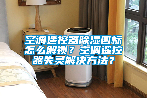 空調(diào)遙控器除濕圖標怎么解鎖？空調(diào)遙控器失靈解決方法？