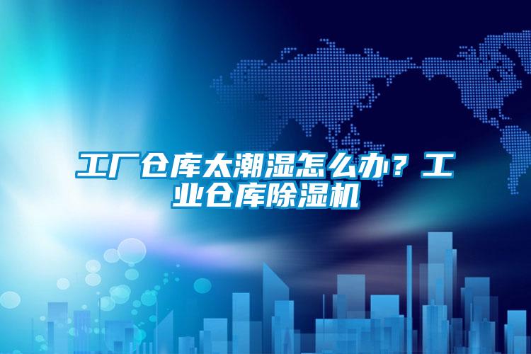 工廠倉庫太潮濕怎么辦？工業(yè)倉庫除濕機(jī)