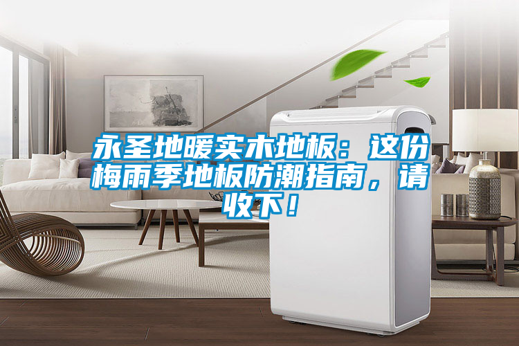 永圣地暖實(shí)木地板：這份梅雨季地板防潮指南，請(qǐng)收下！
