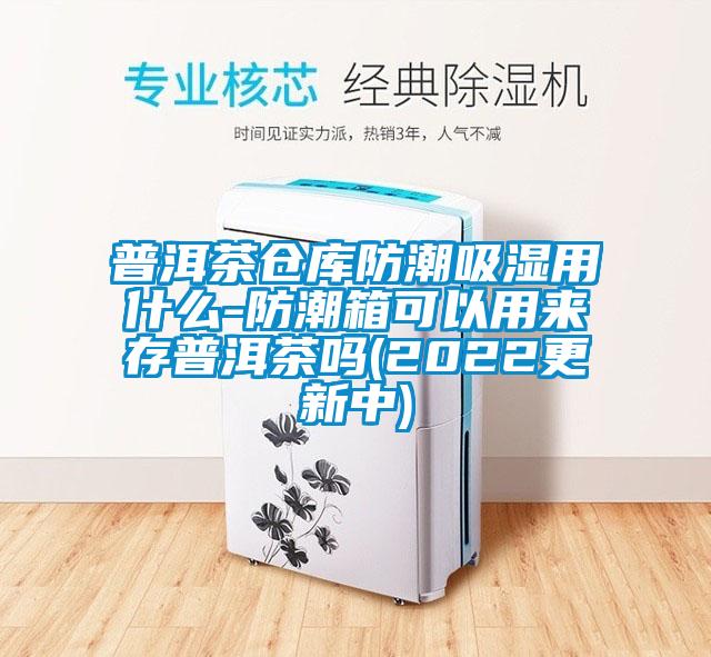 普洱茶倉(cāng)庫防潮吸濕用什么-防潮箱可以用來存普洱茶嗎(2022更新中)
