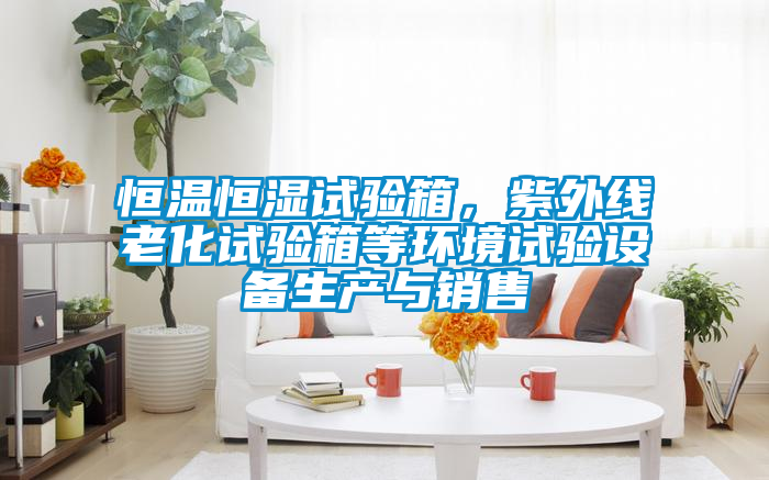 恒溫恒濕試驗(yàn)箱，紫外線老化試驗(yàn)箱等環(huán)境試驗(yàn)設(shè)備生產(chǎn)與銷(xiāo)售