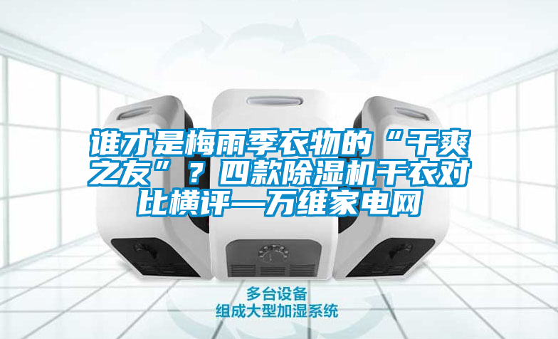 誰才是梅雨季衣物的“干爽之友”？四款除濕機(jī)干衣對比橫評—萬維家電網(wǎng)