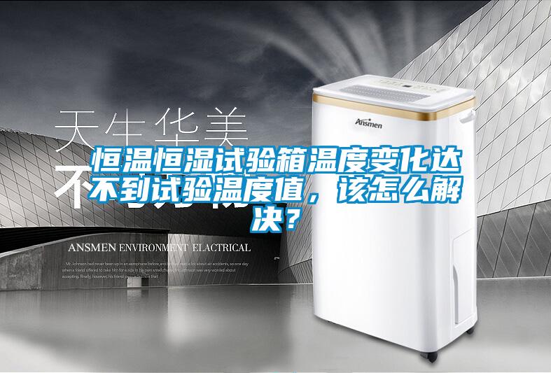 恒溫恒濕試驗箱溫度變化達不到試驗溫度值，該怎么解決？