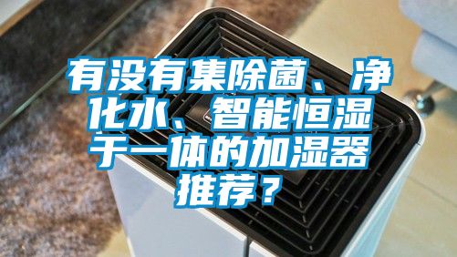 有沒有集除菌、凈化水、智能恒濕于一體的加濕器推薦？