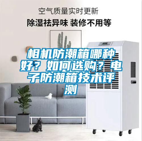 相機(jī)防潮箱哪種好？如何選購？電子防潮箱技術(shù)評(píng)測