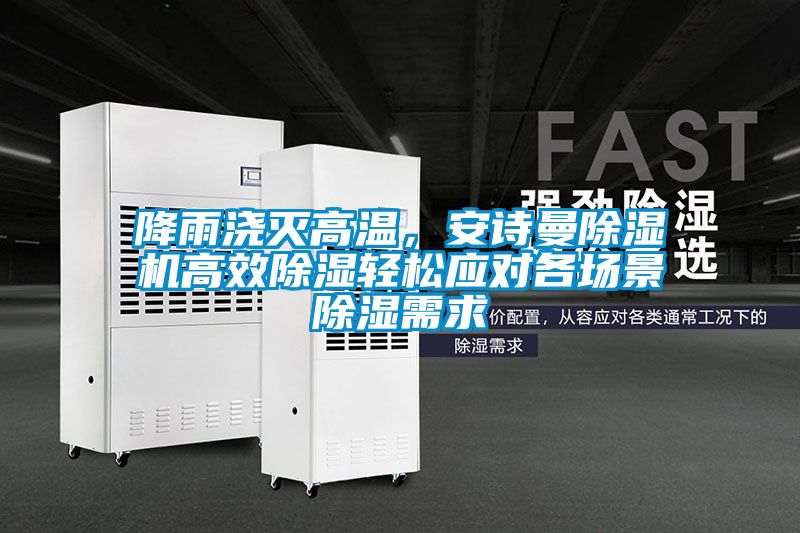 降雨澆滅高溫，安詩曼除濕機高效除濕輕松應對各場景除濕需求