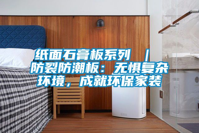 紙面石膏板系列 ｜ 防裂防潮板：無懼復(fù)雜環(huán)境，成就環(huán)保家裝