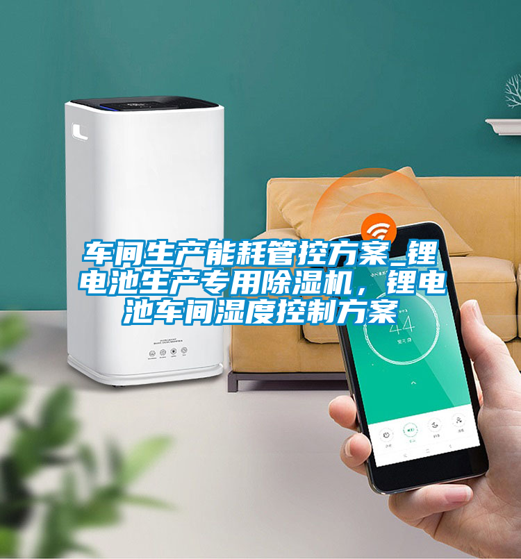 車間生產(chǎn)能耗管控方案_鋰電池生產(chǎn)專用除濕機，鋰電池車間濕度控制方案