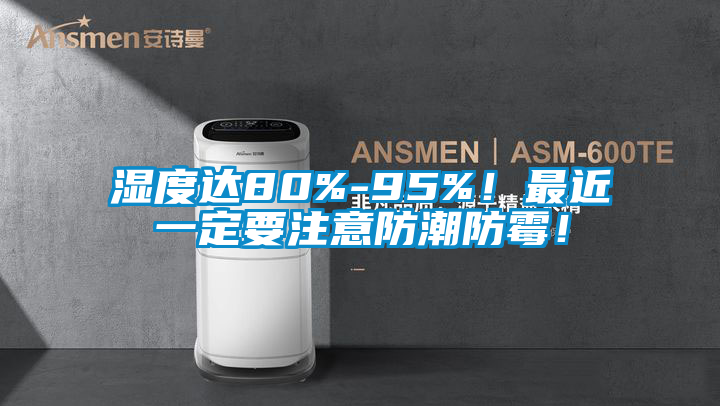 濕度達80%-95%！最近一定要注意防潮防霉！