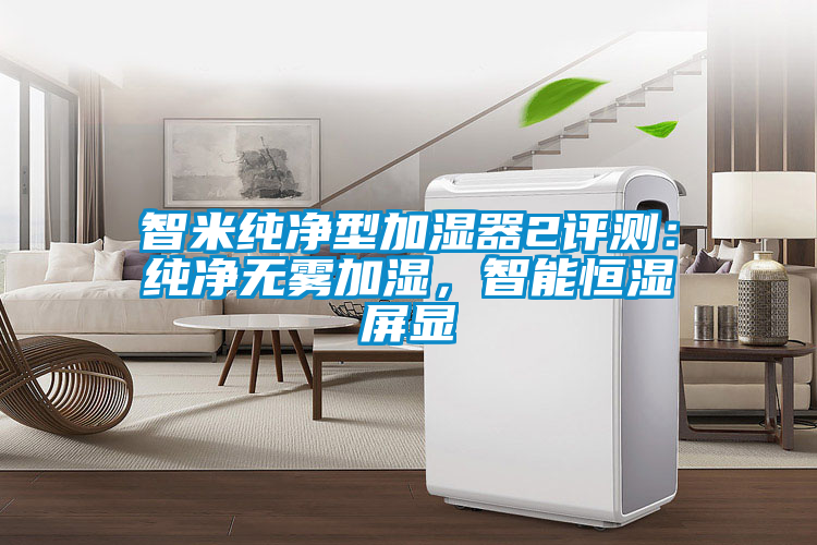 智米純凈型加濕器2評測：純凈無霧加濕，智能恒濕屏顯