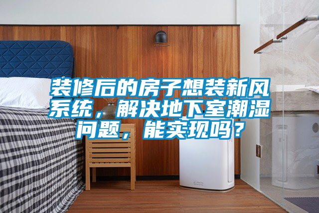 裝修后的房子想裝新風(fēng)系統(tǒng)，解決地下室潮濕問(wèn)題，能實(shí)現(xiàn)嗎？