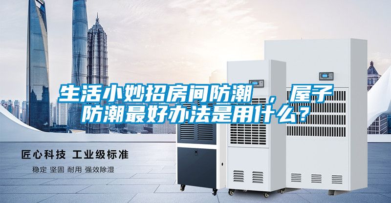 生活小妙招房間防潮 ，屋子防潮最好辦法是用什么？