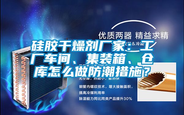 硅膠干燥劑廠家：工廠車間、集裝箱、倉庫怎么做防潮措施？