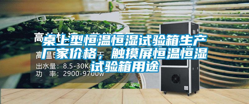 桌上型恒溫恒濕試驗(yàn)箱生產(chǎn)廠(chǎng)家價(jià)格，觸摸屏恒溫恒濕試驗(yàn)箱用途