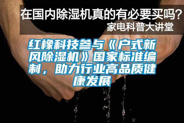 紅橡科技參與《戶式新風(fēng)除濕機》國家標(biāo)準(zhǔn)編制，助力行業(yè)高品質(zhì)健康發(fā)展