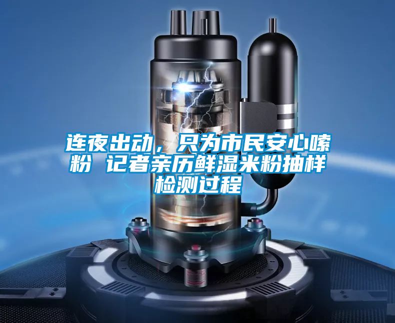 連夜出動(dòng)，只為市民安心嗦粉 記者親歷鮮濕米粉抽樣檢測(cè)過程