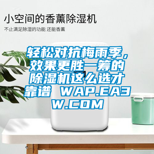 輕松對(duì)抗梅雨季，效果更勝一籌的除濕機(jī)這么選才靠譜 WAP.EA3W.COM