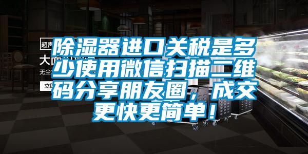 除濕器進(jìn)口關(guān)稅是多少使用微信掃描二維碼分享朋友圈，成交更快更簡(jiǎn)單！