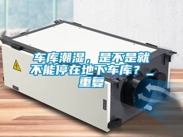 車庫(kù)潮濕，是不是就不能停在地下車庫(kù)？_重復(fù)