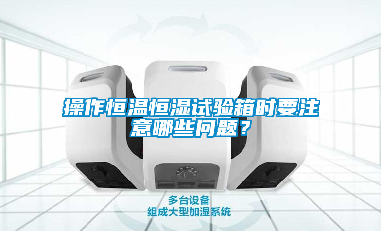 操作恒溫恒濕試驗箱時要注意哪些問題？