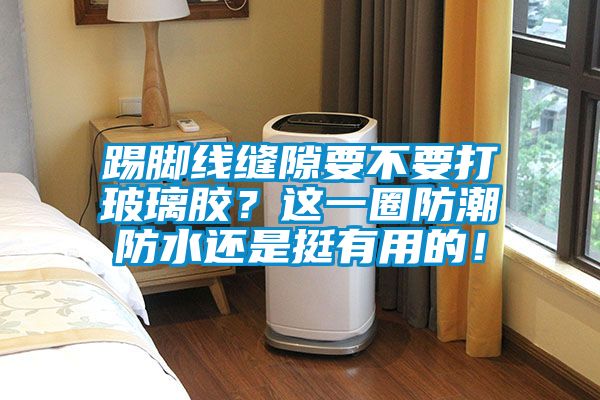 踢腳線縫隙要不要打玻璃膠？這一圈防潮防水還是挺有用的！