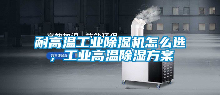 耐高溫工業(yè)除濕機(jī)怎么選，工業(yè)高溫除濕方案