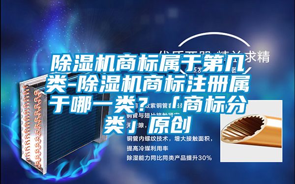 除濕機(jī)商標(biāo)屬于第幾類-除濕機(jī)商標(biāo)注冊(cè)屬于哪一類？「商標(biāo)分類」原創(chuàng)