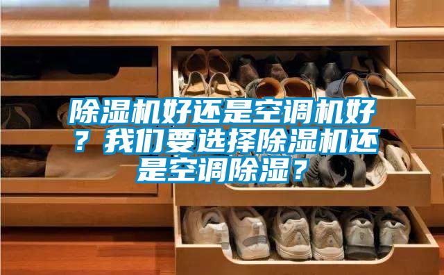 除濕機(jī)好還是空調(diào)機(jī)好？我們要選擇除濕機(jī)還是空調(diào)除濕？