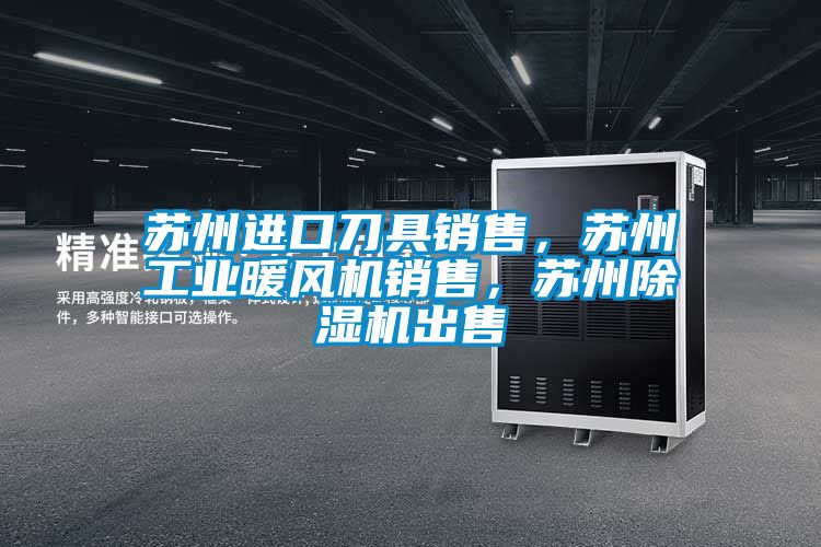 蘇州進(jìn)口刀具銷售，蘇州工業(yè)暖風(fēng)機(jī)銷售，蘇州除濕機(jī)出售