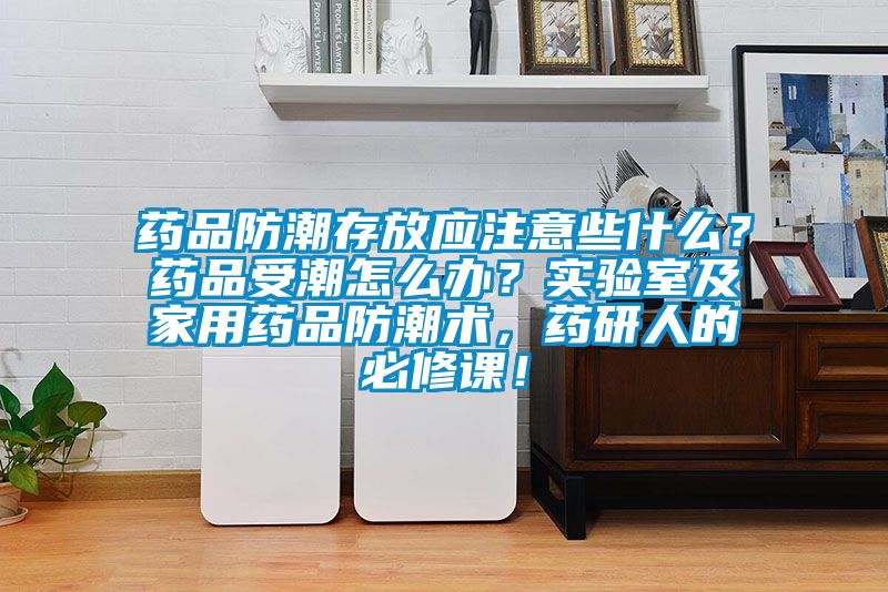 藥品防潮存放應(yīng)注意些什么？藥品受潮怎么辦？實驗室及家用藥品防潮術(shù)，藥研人的必修課！