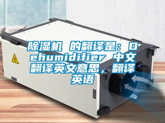 除濕機(jī) 的翻譯是：Dehumidifier 中文翻譯英文意思，翻譯英語(yǔ)