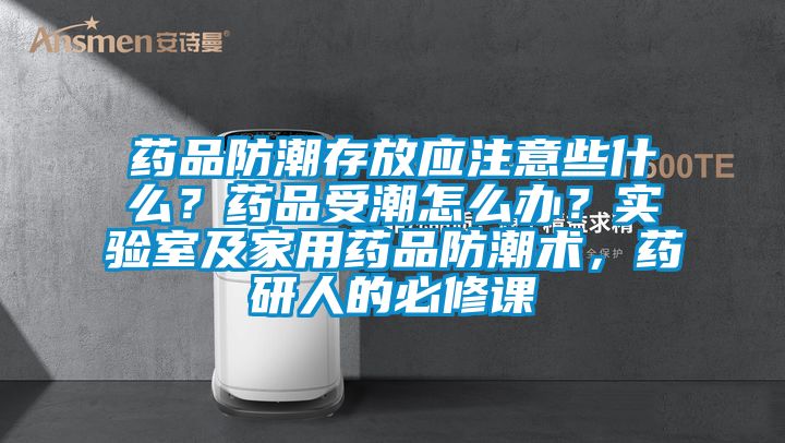 藥品防潮存放應(yīng)注意些什么？藥品受潮怎么辦？實驗室及家用藥品防潮術(shù)，藥研人的必修課