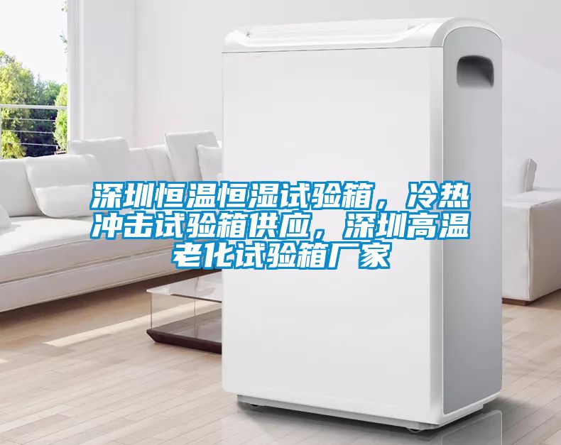 深圳恒溫恒濕試驗(yàn)箱，冷熱沖擊試驗(yàn)箱供應(yīng)，深圳高溫老化試驗(yàn)箱廠家