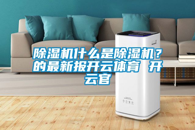 除濕機(jī)什么是除濕機(jī)？的最新報(bào)開(kāi)云體育 開(kāi)云官