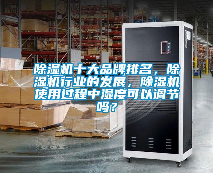 除濕機十大品牌排名，除濕機行業(yè)的發(fā)展，除濕機使用過程中濕度可以調(diào)節(jié)嗎？