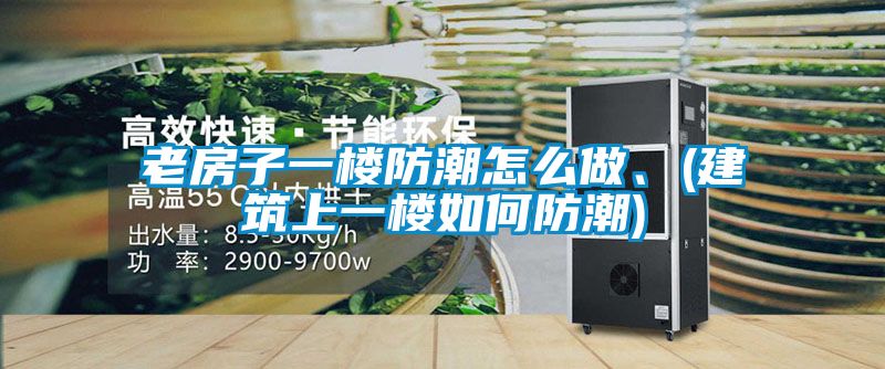 老房子一樓防潮怎么做、(建筑上一樓如何防潮)