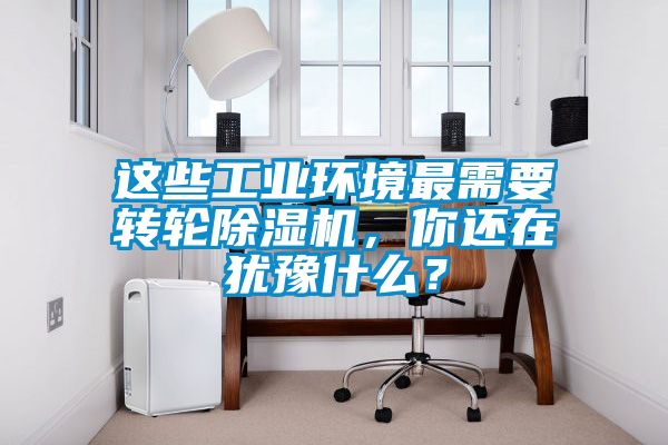 這些工業(yè)環(huán)境最需要轉(zhuǎn)輪除濕機，你還在猶豫什么？